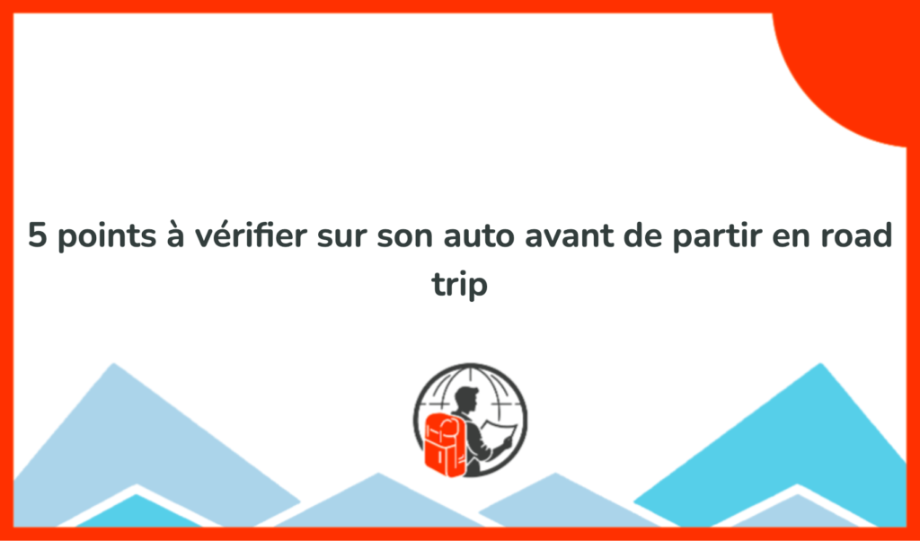 5 Points à Vérifier Sur Son Auto Avant De Partir En Road Trip